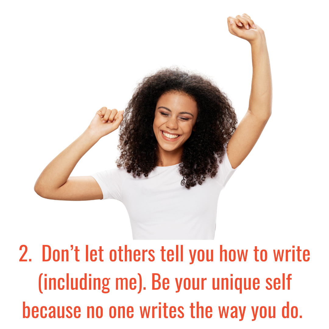  Don’t let others tell you how to write (including me). Be your unique self because no one writes the way you do. 