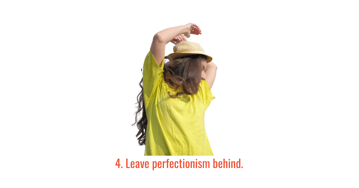 4. Leave perfectionism behind. 