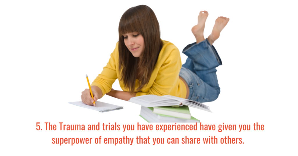 5. The Trauma and trials you have experienced have given you the superpower of empathy that you can share with others. 