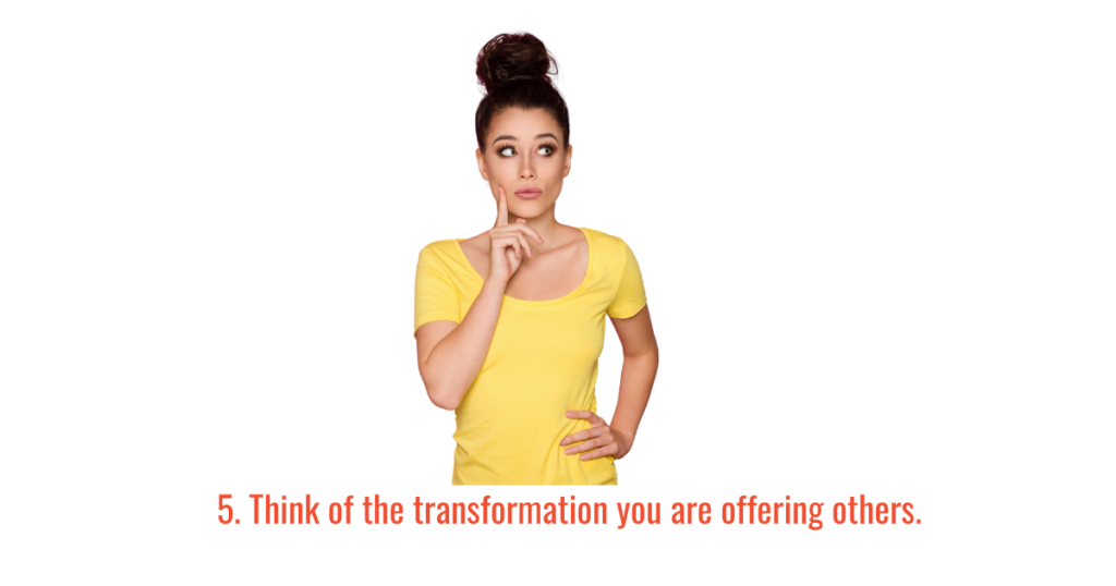 5. Think of the transformation you are offering others.